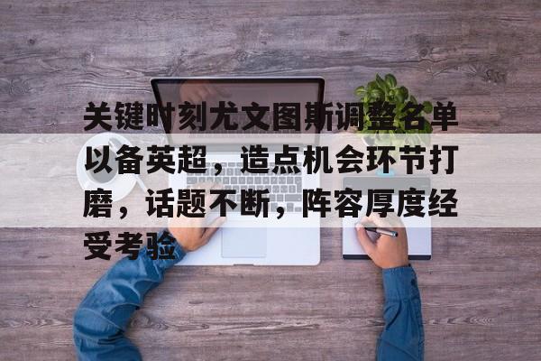 九游sports-关键时刻尤文图斯调整名单以备英超，造点机会环节打磨，话题不断，阵容厚度经受考验-九游sports
