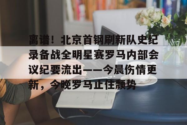 jiuyou games-关于离谱！北京首钢刷新队史纪录备战全明星赛罗马内部会议纪要流出——今晨伤情更新，今晚罗马止住颓势的信息-jiuyou games